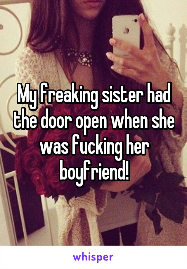 My freaking sister had the door open when she was fucking her boyfriend!