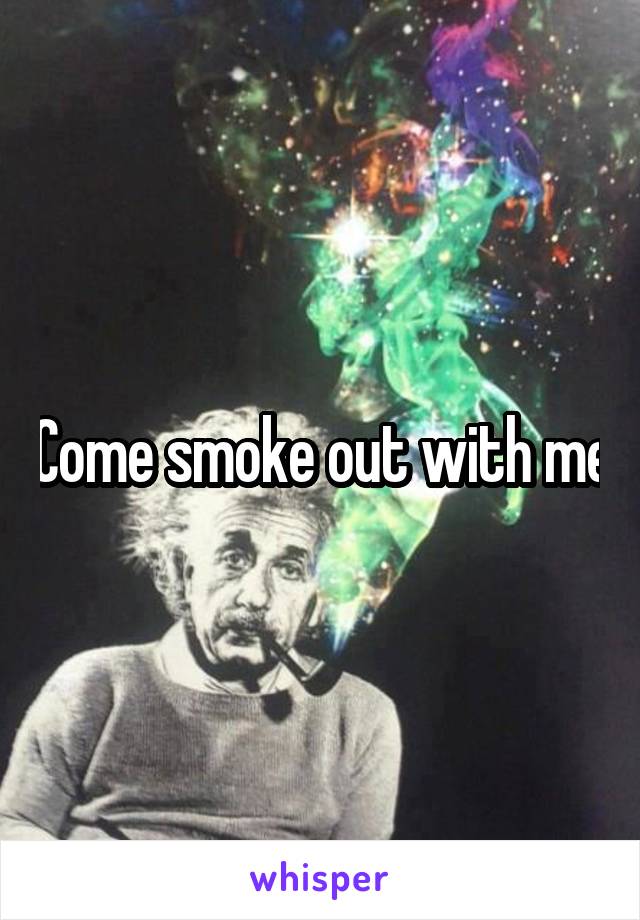 Come smoke out with me