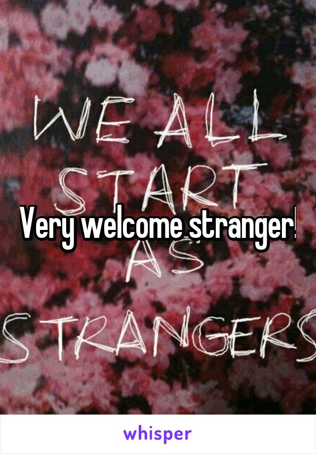 Very welcome stranger!