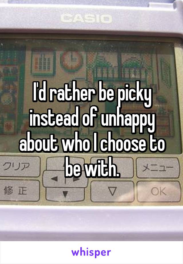 I'd rather be picky instead of unhappy about who I choose to be with.