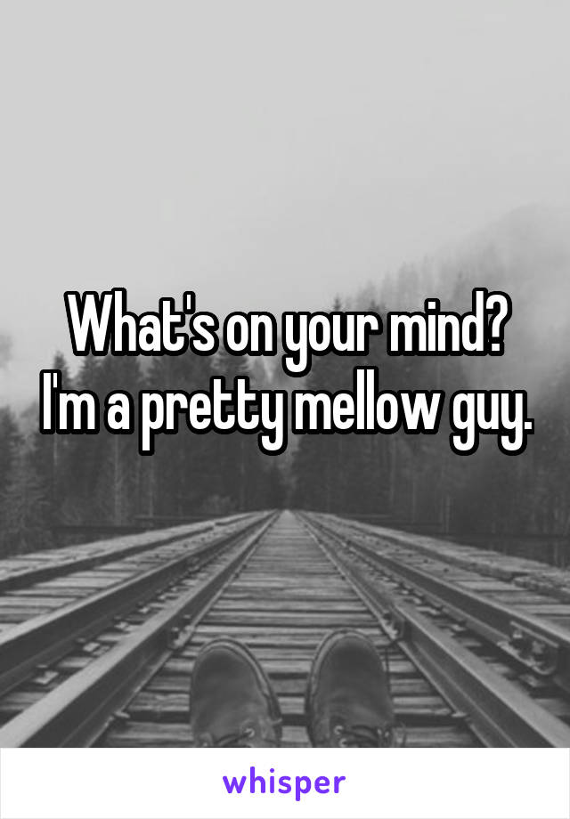 What's on your mind? I'm a pretty mellow guy. 