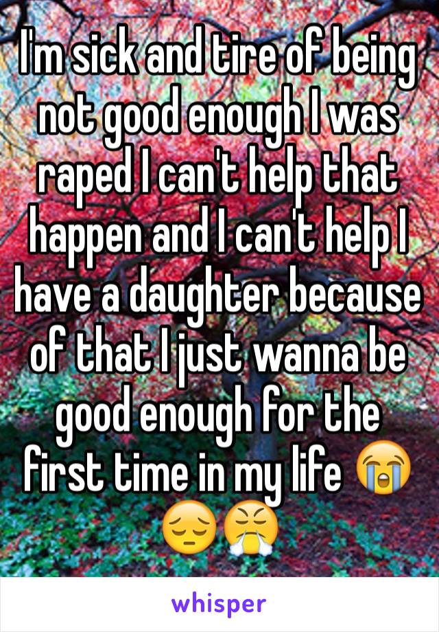 I'm sick and tire of being not good enough I was raped I can't help that happen and I can't help I have a daughter because of that I just wanna be good enough for the first time in my life 😭😔😤
