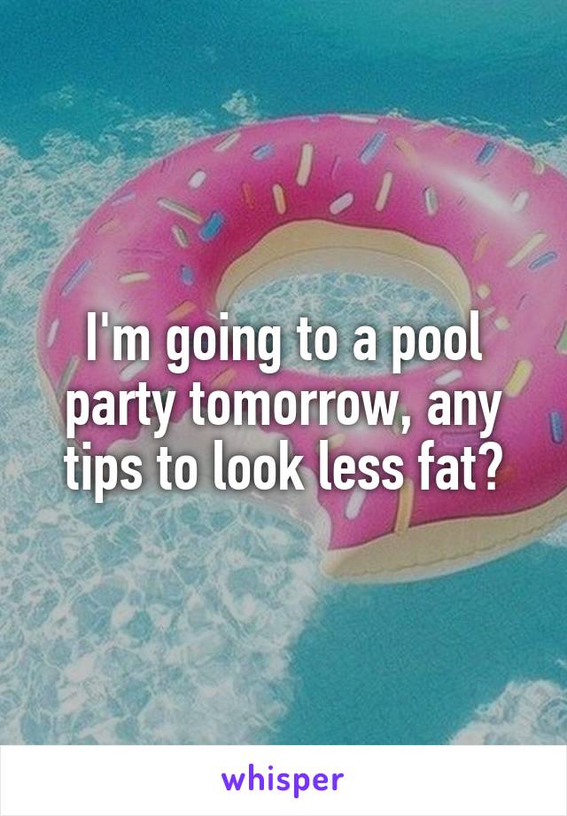 I'm going to a pool party tomorrow, any tips to look less fat?