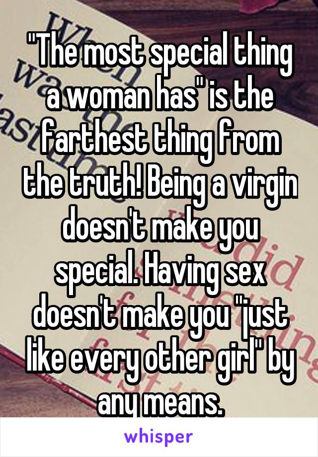 "The most special thing a woman has" is the farthest thing from the truth! Being a virgin doesn't make you special. Having sex doesn't make you "just like every other girl" by any means.