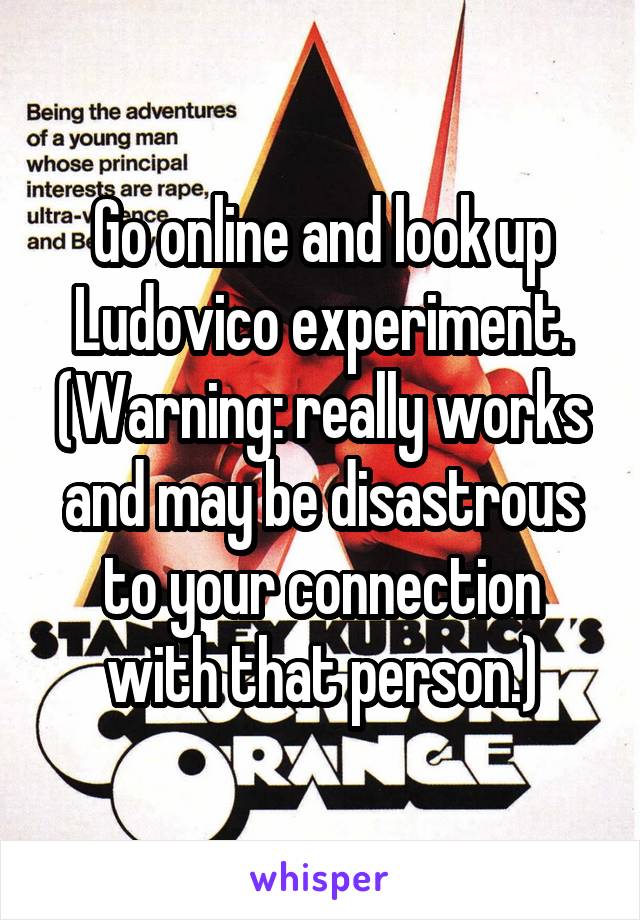 Go online and look up Ludovico experiment.
(Warning: really works and may be disastrous to your connection with that person.)