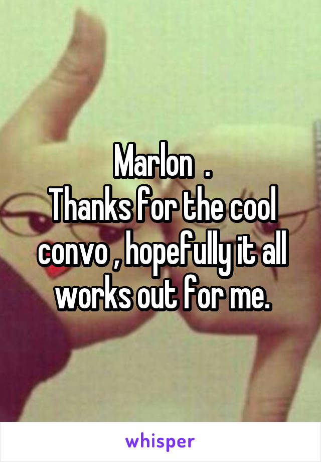 Marlon  .
Thanks for the cool convo , hopefully it all works out for me.