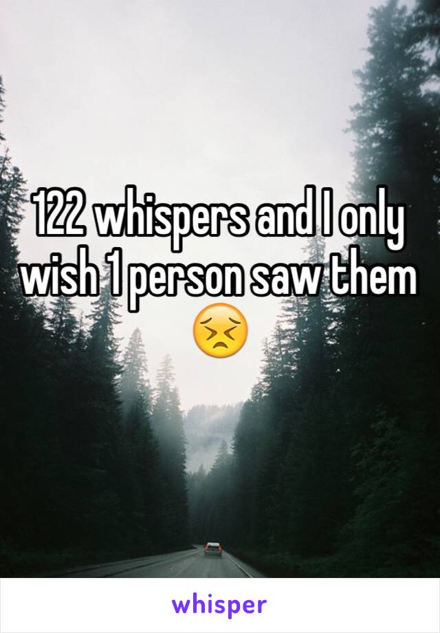 122 whispers and I only wish 1 person saw them 😣