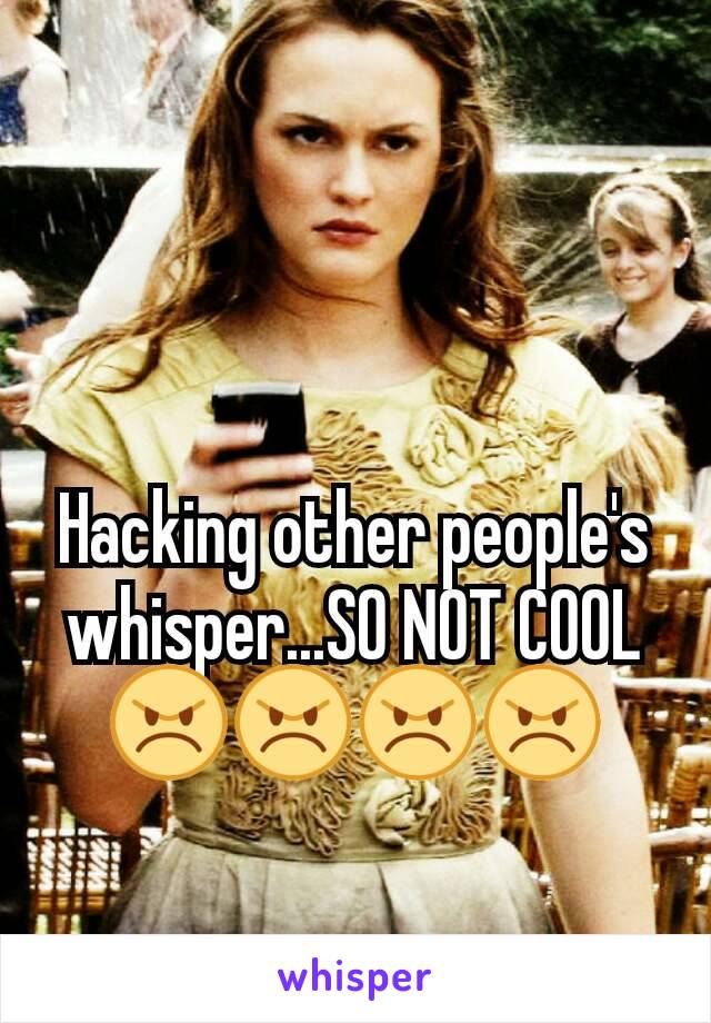 Hacking other people's whisper...SO NOT COOL 😠😠😠😠