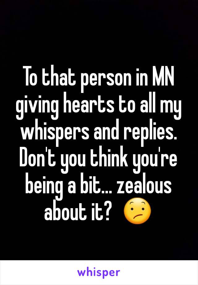 To that person in MN giving hearts to all my whispers and replies. Don't you think you're being a bit... zealous about it?  😕