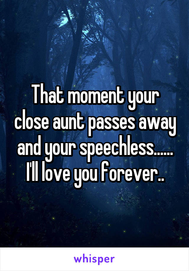 That moment your close aunt passes away and your speechless...... I'll love you forever..