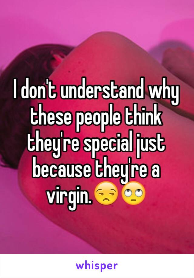 I don't understand why these people think they're special just because they're a virgin.😒🙄