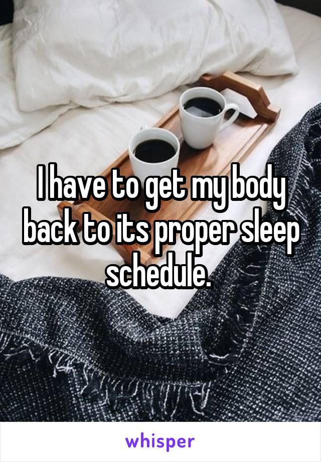 I have to get my body back to its proper sleep schedule. 