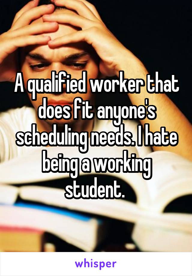 A qualified worker that does fit anyone's scheduling needs. I hate being a working student. 