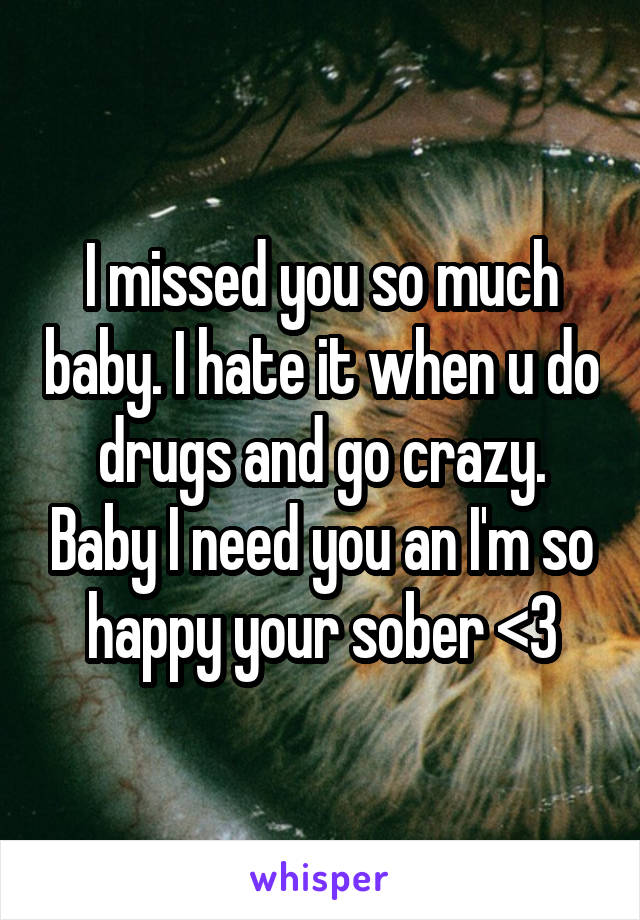 I missed you so much baby. I hate it when u do drugs and go crazy. Baby I need you an I'm so happy your sober <3