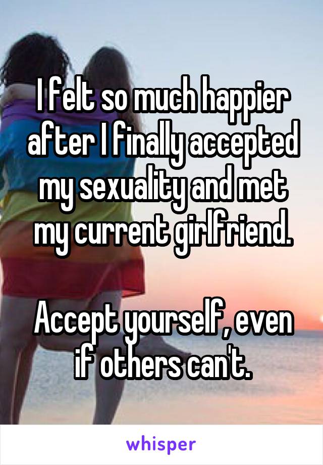 I felt so much happier after I finally accepted my sexuality and met my current girlfriend.

Accept yourself, even if others can't.