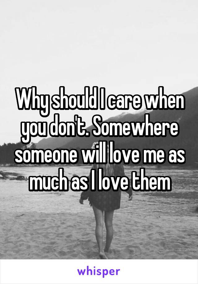 Why should I care when you don't. Somewhere someone will love me as much as I love them