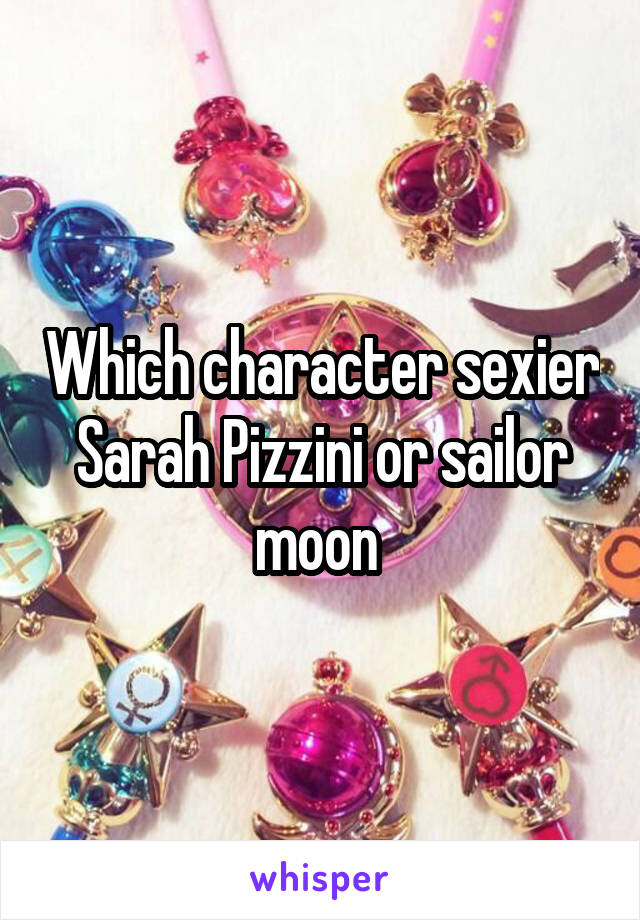 Which character sexier Sarah Pizzini or sailor moon 