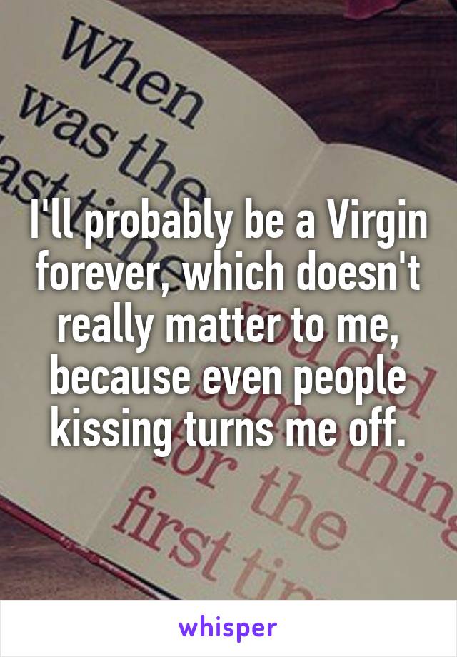 I'll probably be a Virgin forever, which doesn't really matter to me, because even people kissing turns me off.