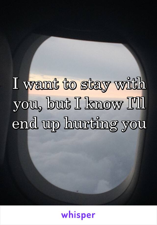 I want to stay with you, but I know I'll end up hurting you 