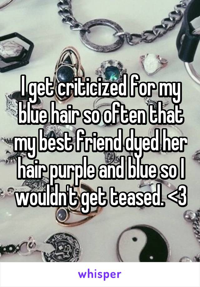 I get criticized for my blue hair so often that my best friend dyed her hair purple and blue so I wouldn't get teased. <3