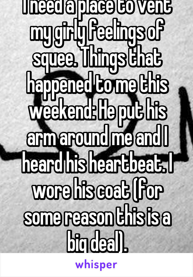 I need a place to vent my girly feelings of squee. Things that happened to me this weekend: He put his arm around me and I heard his heartbeat. I wore his coat (for some reason this is a big deal).
