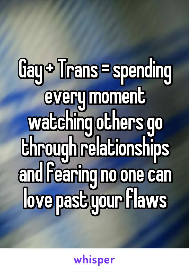 Gay + Trans = spending every moment watching others go through relationships and fearing no one can love past your flaws