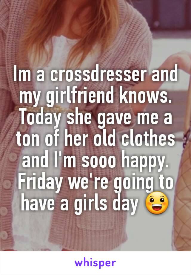 Im a crossdresser and my girlfriend knows. Today she gave me a ton of her old clothes and I'm sooo happy. Friday we're going to have a girls day 😀