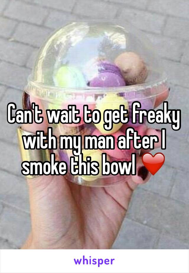 Can't wait to get freaky with my man after I smoke this bowl ❤️