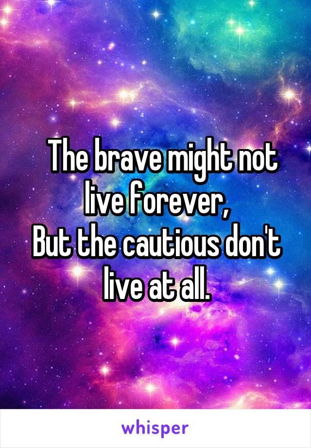   The brave might not live forever,
But the cautious don't live at all.