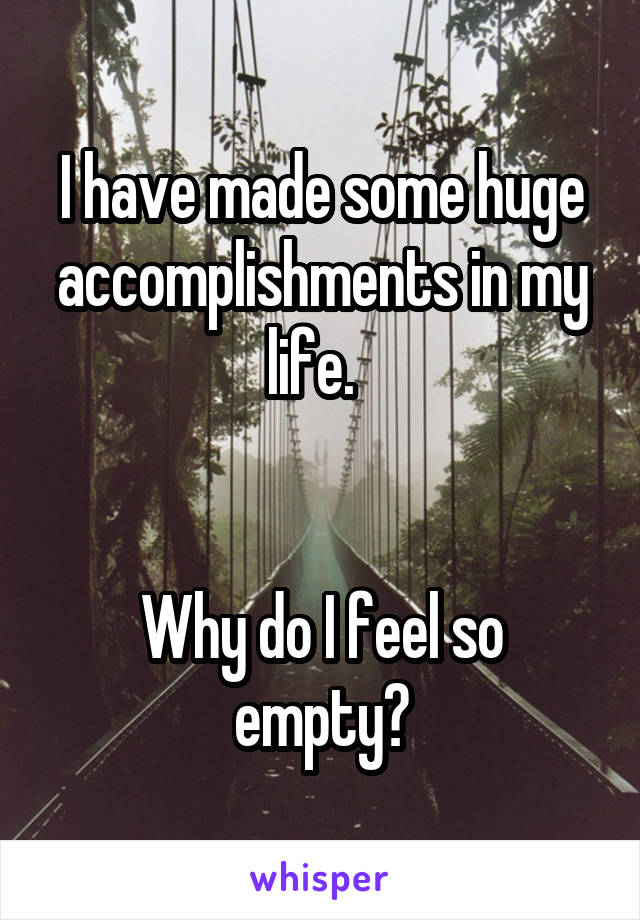 I have made some huge accomplishments in my life.  


Why do I feel so empty?