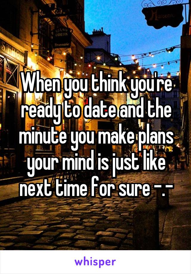 When you think you're ready to date and the minute you make plans your mind is just like next time for sure -.-