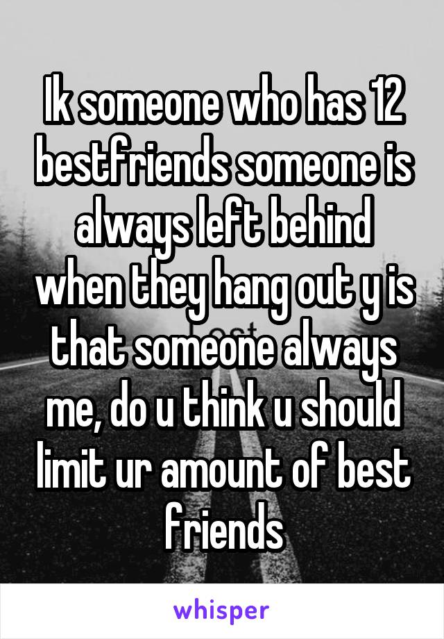 Ik someone who has 12 bestfriends someone is always left behind when they hang out y is that someone always me, do u think u should limit ur amount of best friends