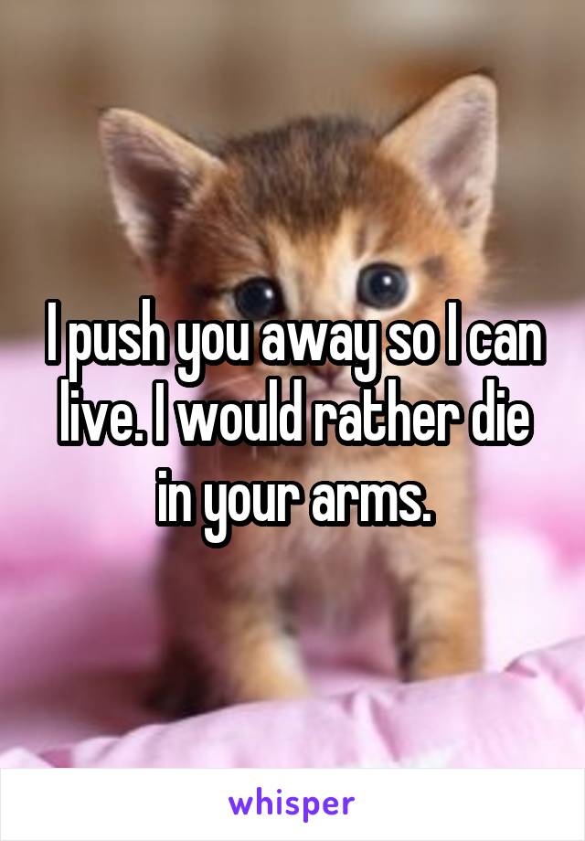 I push you away so I can live. I would rather die in your arms.