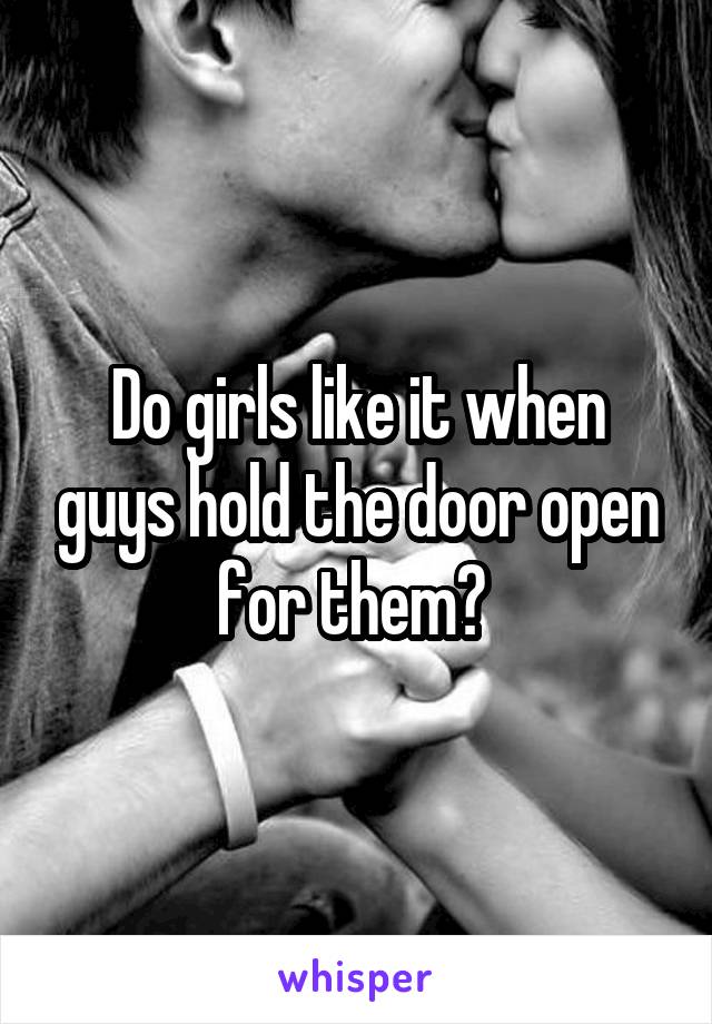 Do girls like it when guys hold the door open for them? 