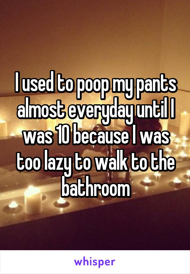 I used to poop my pants almost everyday until I was 10 because I was too lazy to walk to the bathroom