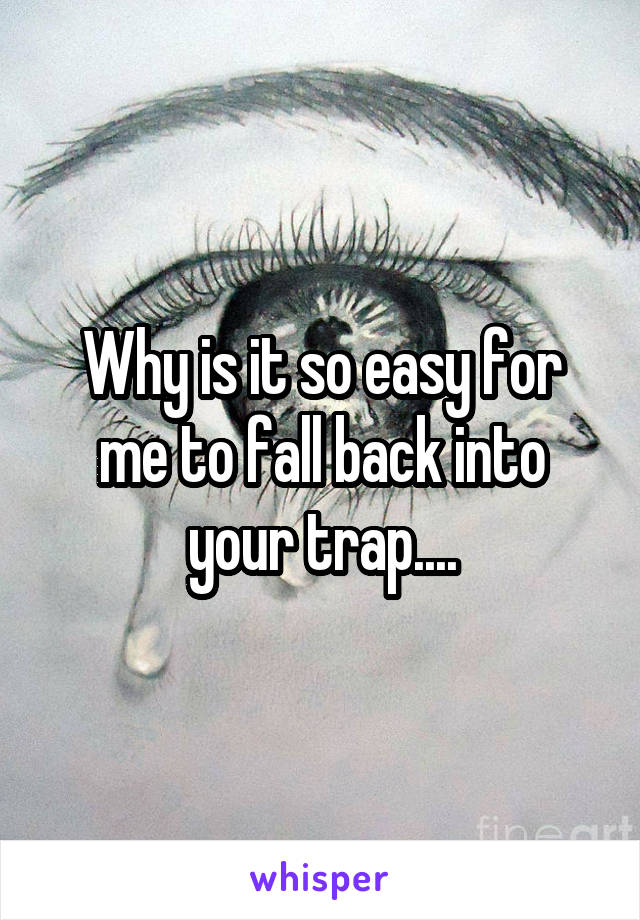 Why is it so easy for me to fall back into your trap....