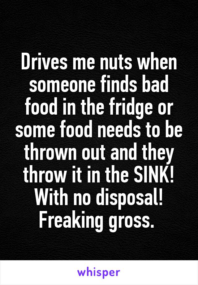 Drives me nuts when someone finds bad food in the fridge or some food needs to be thrown out and they throw it in the SINK! With no disposal! Freaking gross. 