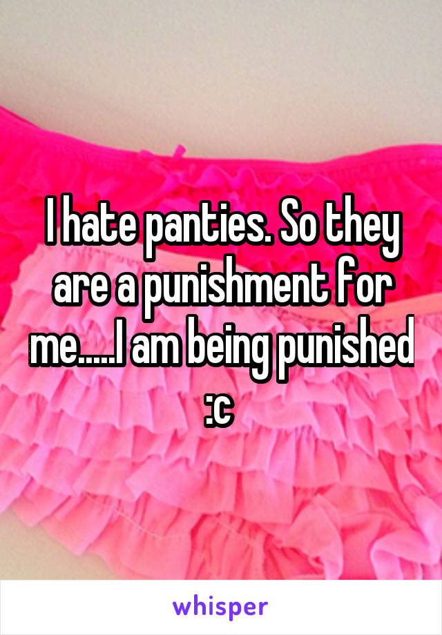I hate panties. So they are a punishment for me..I am being punished :c