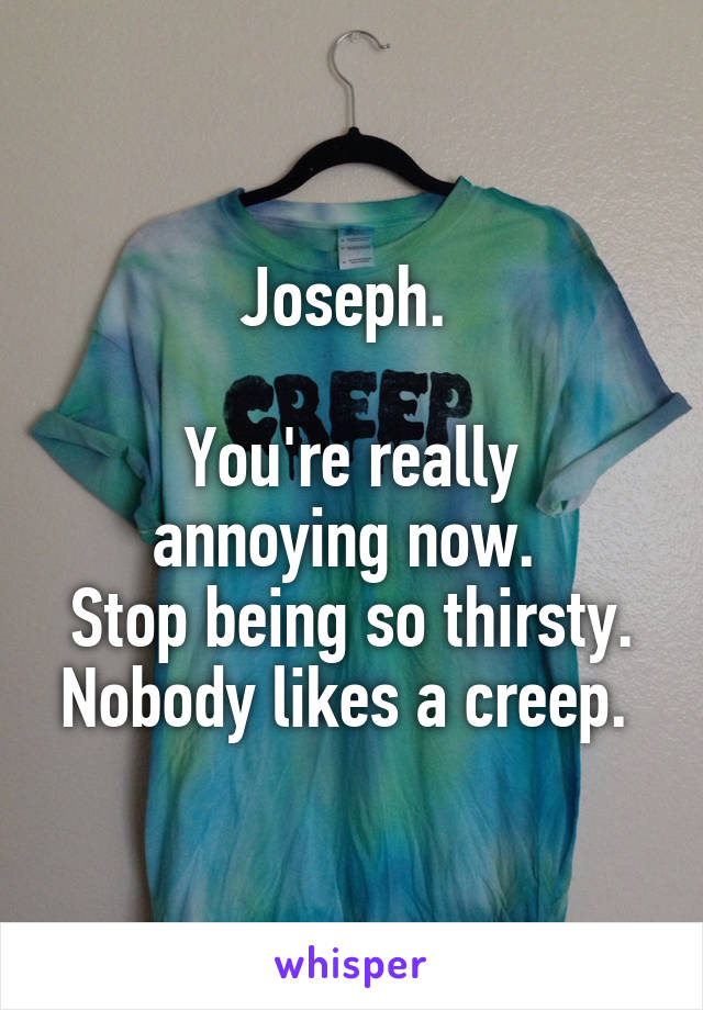 Joseph. 

You're really annoying now. 
Stop being so thirsty. Nobody likes a creep. 