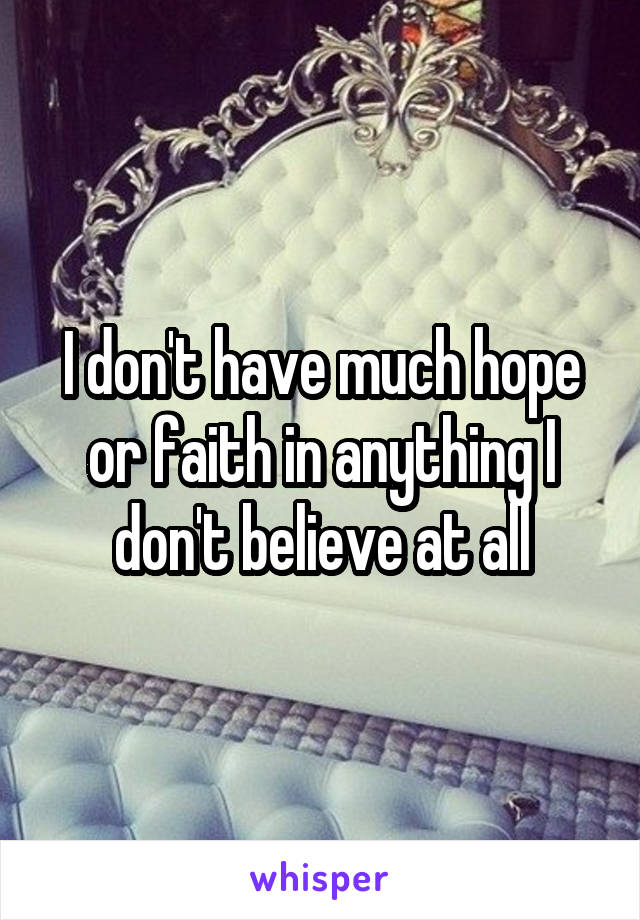 I don't have much hope or faith in anything I don't believe at all