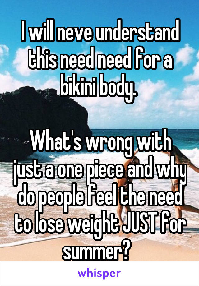 I will neve understand this need need for a bikini body. 

What's wrong with just a one piece and why do people feel the need to lose weight JUST for summer?  