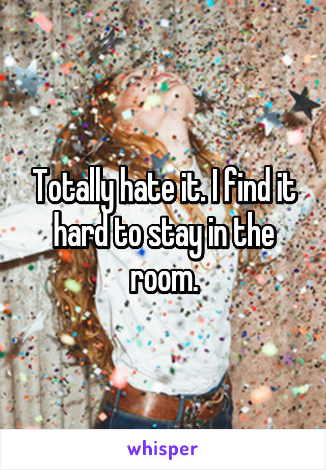 Totally hate it. I find it hard to stay in the room.