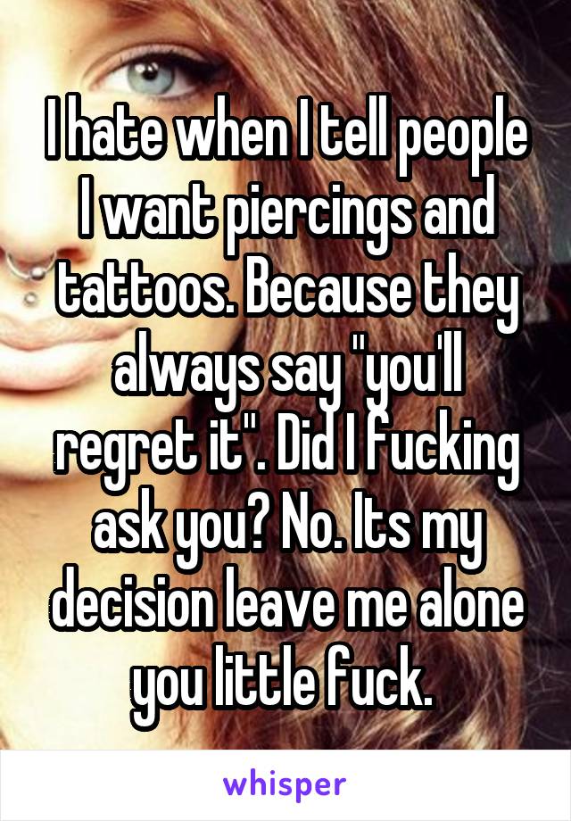 I hate when I tell people I want piercings and tattoos. Because they always say "you'll regret it". Did I fucking ask you? No. Its my decision leave me alone you little fuck. 