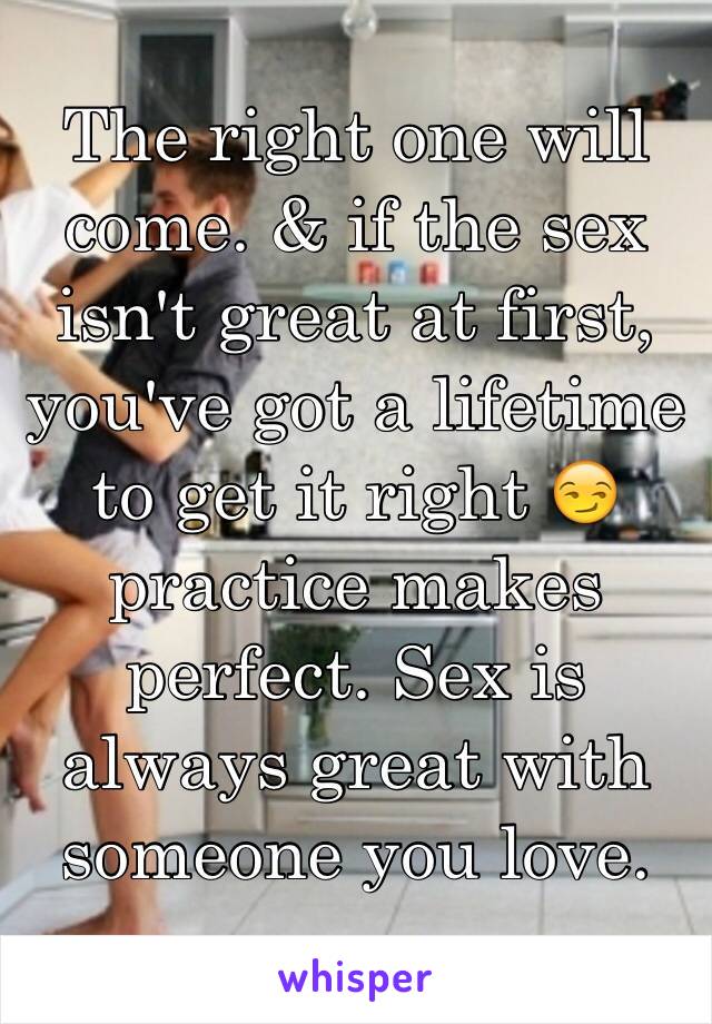 The right one will come. & if the sex isn't great at first, you've got a lifetime to get it right 😏 practice makes perfect. Sex is always great with someone you love.