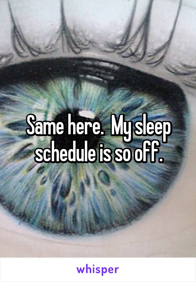 Same here.  My sleep schedule is so off.