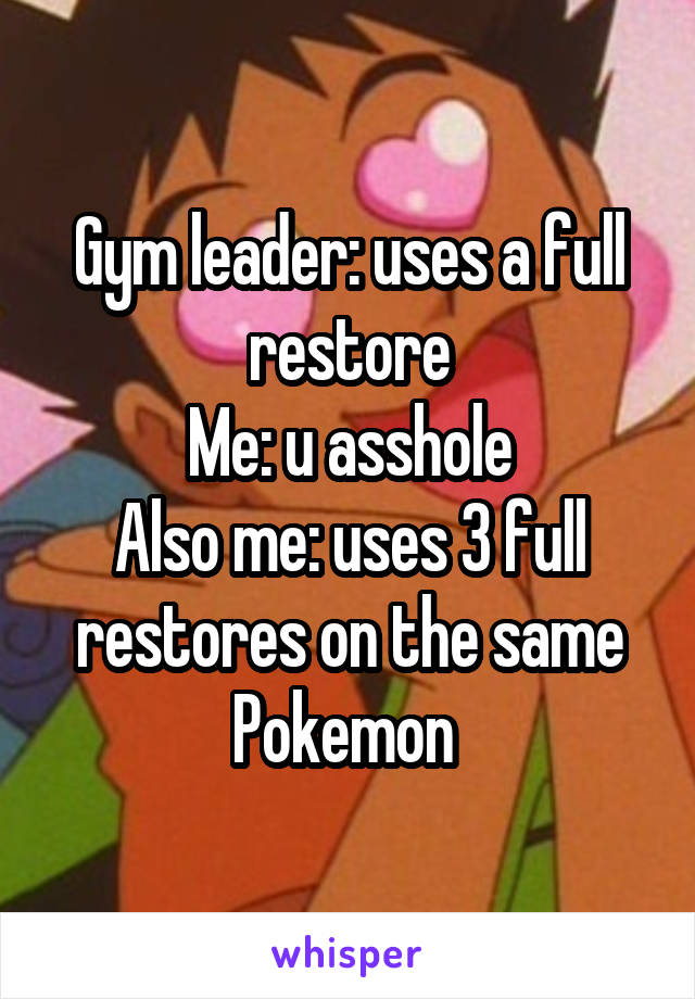 Gym leader: uses a full restore
Me: u asshole
Also me: uses 3 full restores on the same Pokemon 