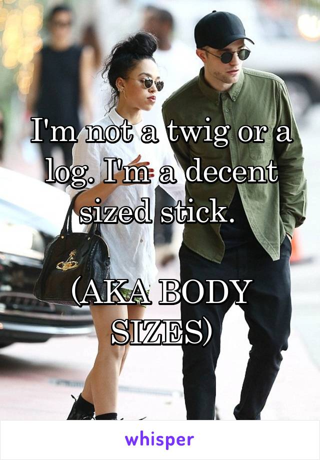 I'm not a twig or a log. I'm a decent sized stick. 

(AKA BODY SIZES)