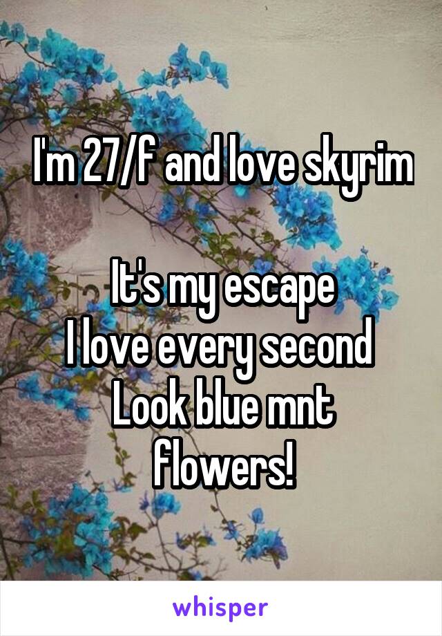 I'm 27/f and love skyrim 
It's my escape
I love every second 
Look blue mnt flowers!