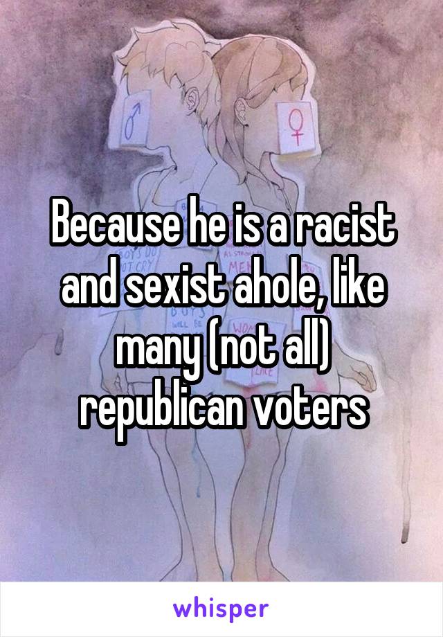 Because he is a racist and sexist ahole, like many (not all) republican voters