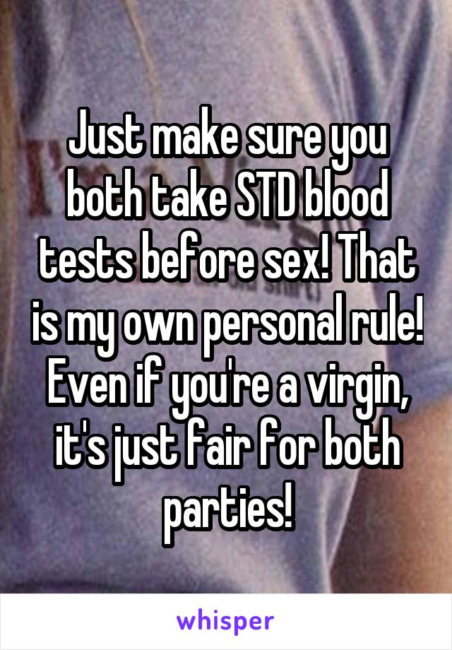 Just make sure you both take STD blood tests before sex! That is my own personal rule! Even if you're a virgin, it's just fair for both parties!